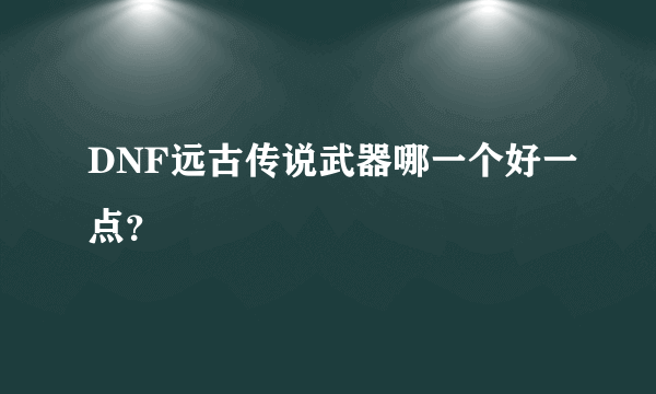 DNF远古传说武器哪一个好一点？