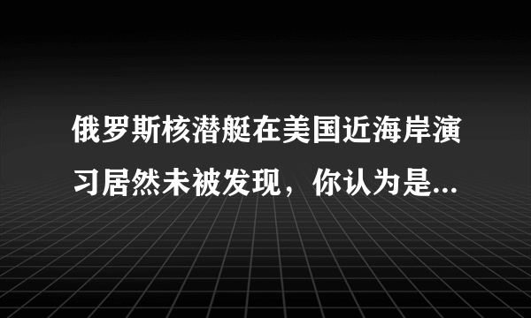 俄罗斯核潜艇在美国近海岸演习居然未被发现，你认为是俄潜艇太先进还是美国太大意了？