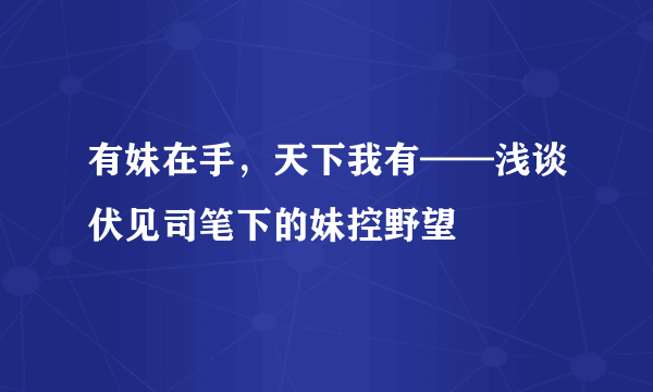 有妹在手，天下我有——浅谈伏见司笔下的妹控野望