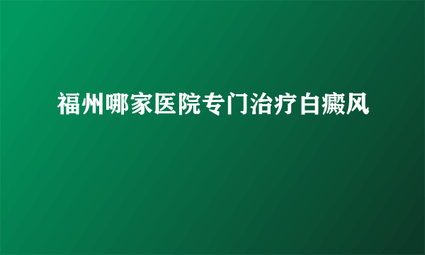 福州哪家医院专门治疗白癜风