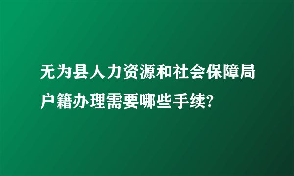 无为县人力资源和社会保障局户籍办理需要哪些手续?