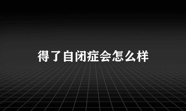 得了自闭症会怎么样