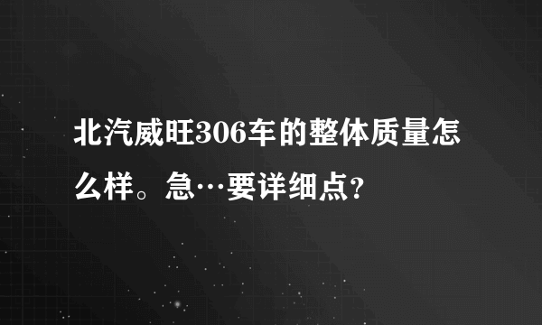 北汽威旺306车的整体质量怎么样。急…要详细点？