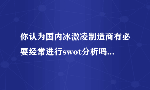 你认为国内冰激凌制造商有必要经常进行swot分析吗?为什么