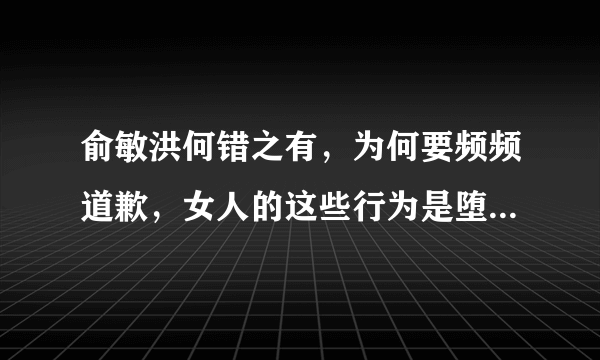 俞敏洪何错之有，为何要频频道歉，女人的这些行为是堕落吗，你怎么看？