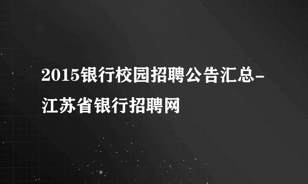 2015银行校园招聘公告汇总-江苏省银行招聘网