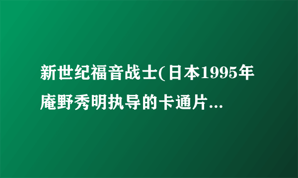 新世纪福音战士(日本1995年庵野秀明执导的卡通片)详细资料大全