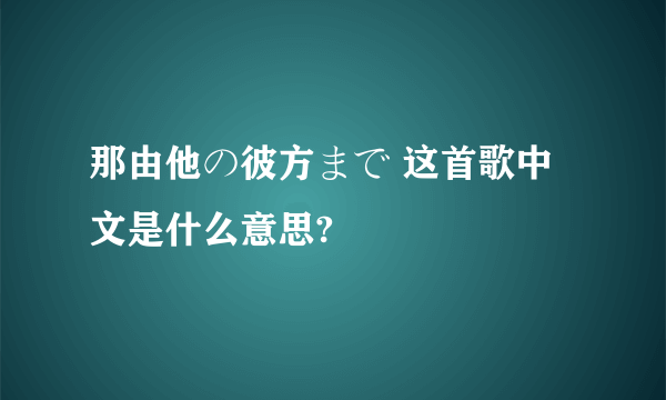 那由他の彼方まで 这首歌中文是什么意思?