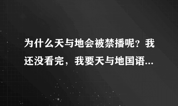 为什么天与地会被禁播呢？我还没看完，我要天与地国语版的！有的发我邮箱！