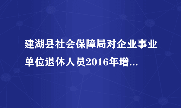 建湖县社会保障局对企业事业单位退休人员2016年增长退休金有什么说法吗?何时