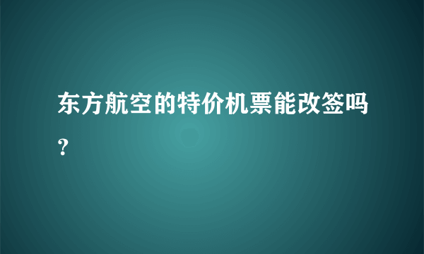 东方航空的特价机票能改签吗？