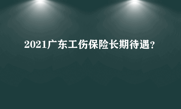 2021广东工伤保险长期待遇？