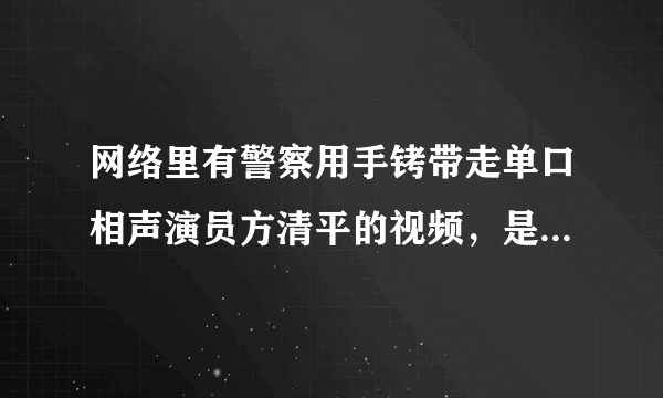 网络里有警察用手铐带走单口相声演员方清平的视频，是不是真实的犯罪，还是在拍戏？