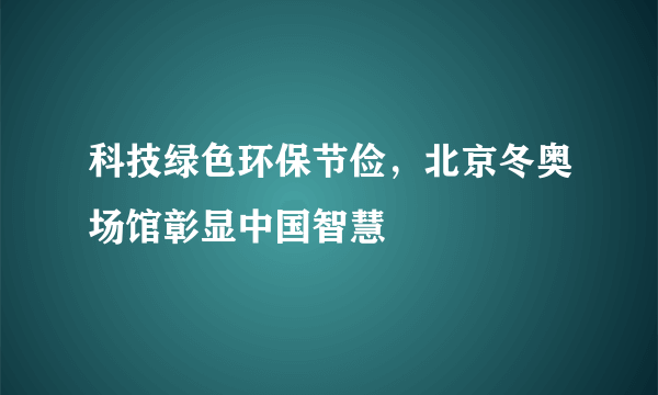 科技绿色环保节俭，北京冬奥场馆彰显中国智慧