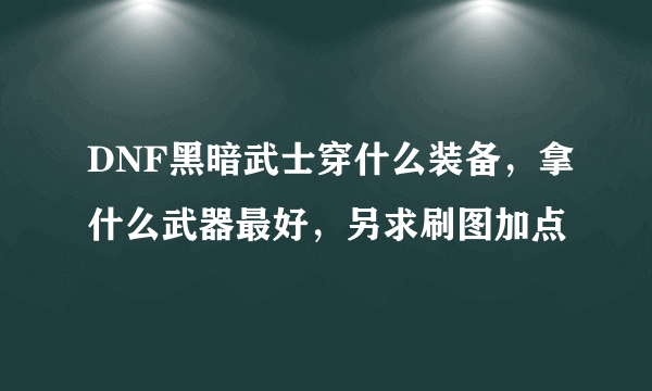 DNF黑暗武士穿什么装备，拿什么武器最好，另求刷图加点