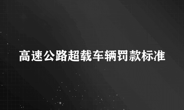 高速公路超载车辆罚款标准