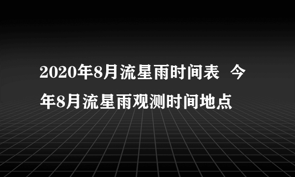 2020年8月流星雨时间表  今年8月流星雨观测时间地点