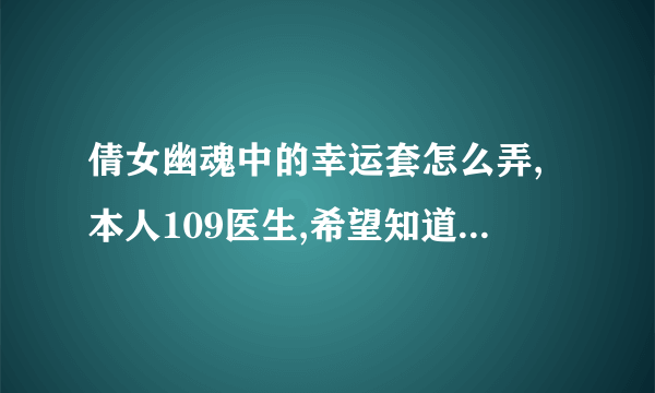 倩女幽魂中的幸运套怎么弄,本人109医生,希望知道的说的详细点,最好带图#32