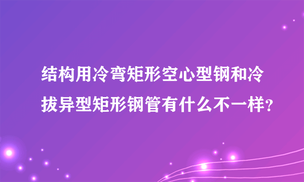 结构用冷弯矩形空心型钢和冷拔异型矩形钢管有什么不一样？