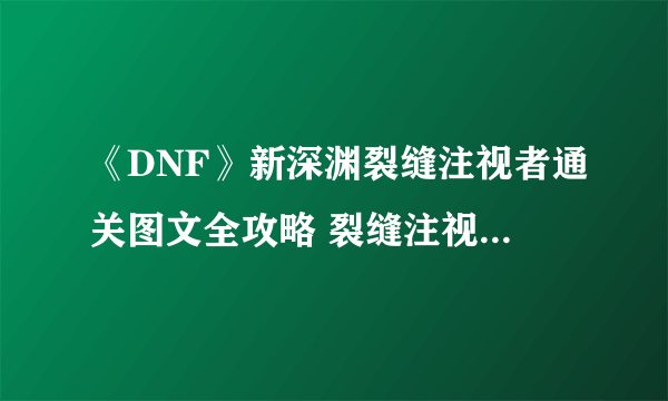 《DNF》新深渊裂缝注视者通关图文全攻略 裂缝注视者任务制作方法教程