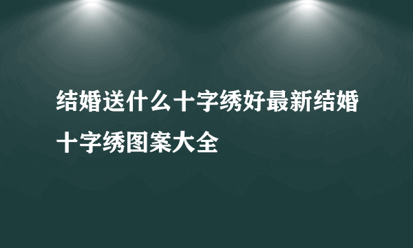 结婚送什么十字绣好最新结婚十字绣图案大全