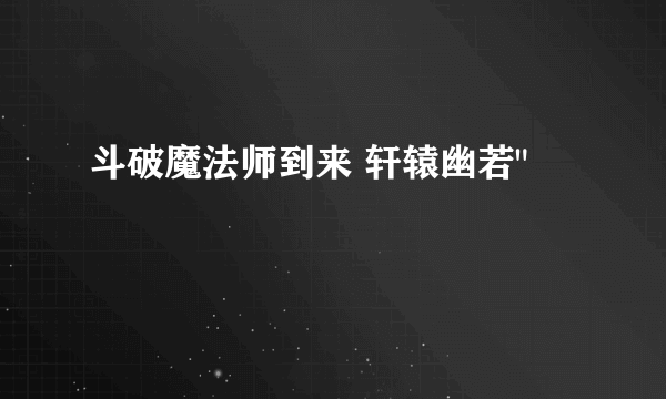 斗破魔法师到来 轩辕幽若