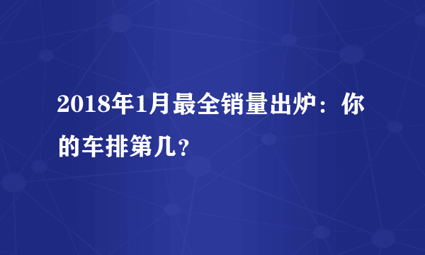 2018年1月最全销量出炉：你的车排第几？