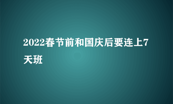 2022春节前和国庆后要连上7天班