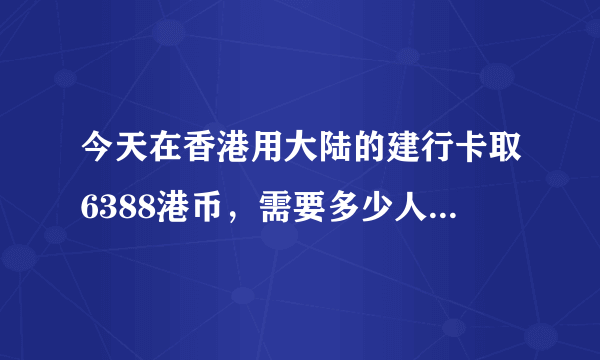 今天在香港用大陆的建行卡取6388港币，需要多少人民币？请写清楚算法，在线等，急！！！