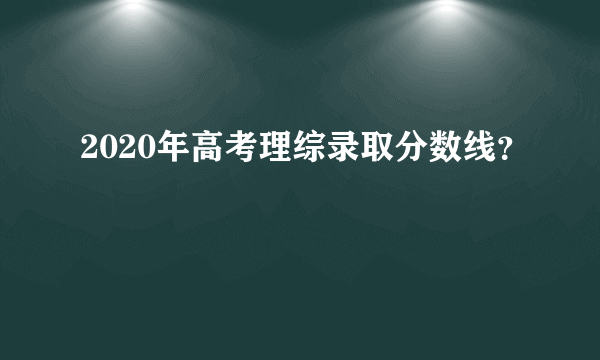 2020年高考理综录取分数线？