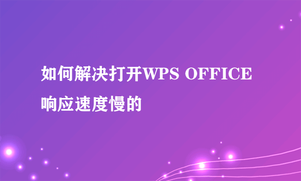 如何解决打开WPS OFFICE响应速度慢的問題