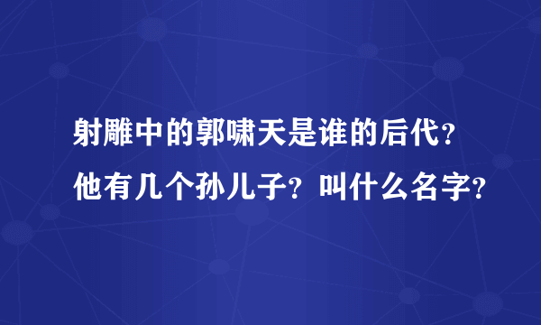 射雕中的郭啸天是谁的后代？他有几个孙儿子？叫什么名字？