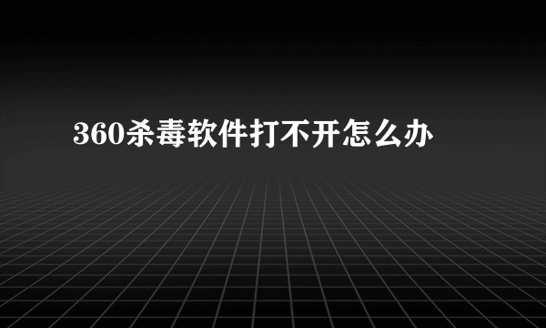 360杀毒软件打不开怎么办