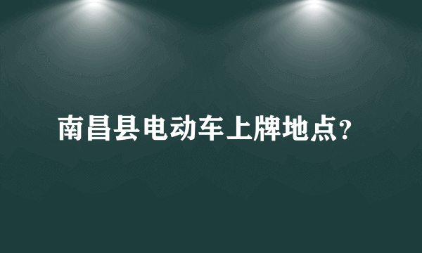 南昌县电动车上牌地点？