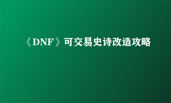 《DNF》可交易史诗改造攻略