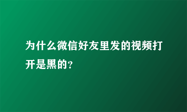 为什么微信好友里发的视频打开是黑的？