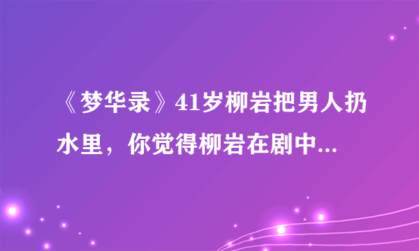 《梦华录》41岁柳岩把男人扔水里，你觉得柳岩在剧中的演技怎么样？