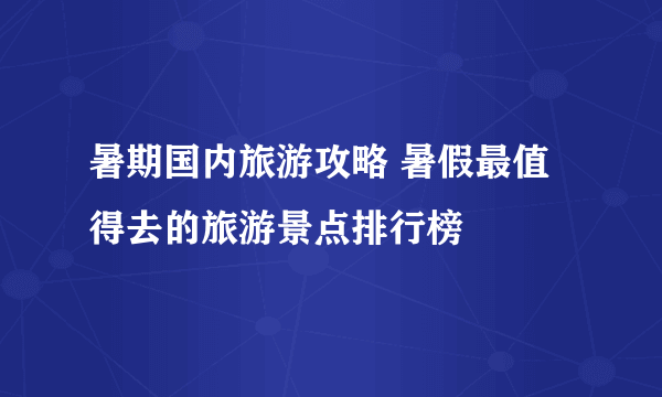 暑期国内旅游攻略 暑假最值得去的旅游景点排行榜