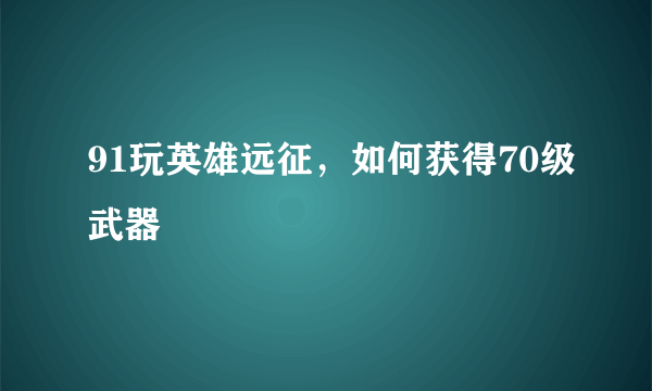 91玩英雄远征，如何获得70级武器