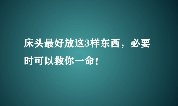 床头最好放这3样东西，必要时可以救你一命！