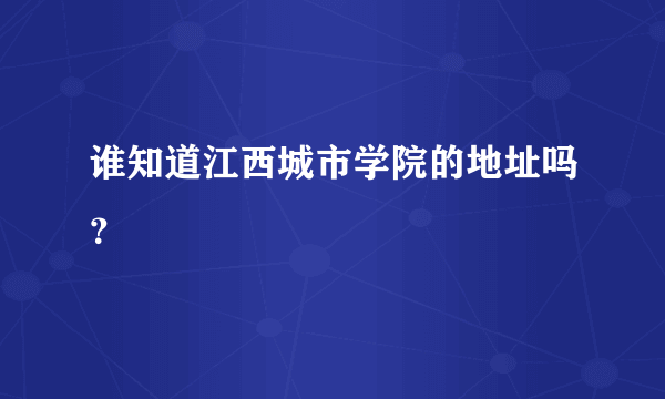 谁知道江西城市学院的地址吗？