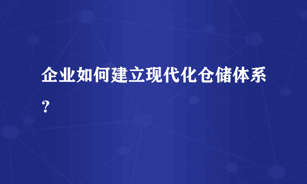 企业如何建立现代化仓储体系？