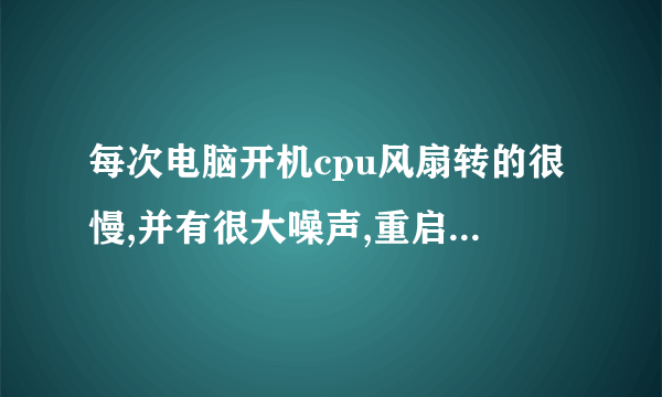 每次电脑开机cpu风扇转的很慢,并有很大噪声,重启后就好了