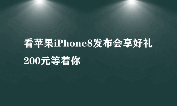 看苹果iPhone8发布会享好礼 200元等着你