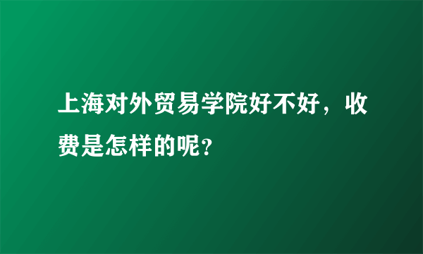 上海对外贸易学院好不好，收费是怎样的呢？