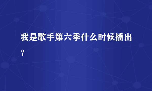 我是歌手第六季什么时候播出？