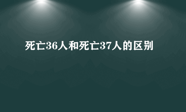 死亡36人和死亡37人的区别