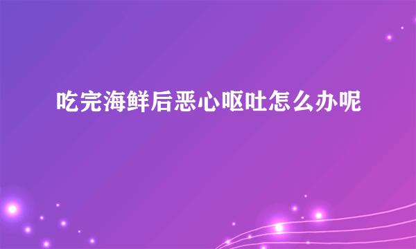 吃完海鲜后恶心呕吐怎么办呢