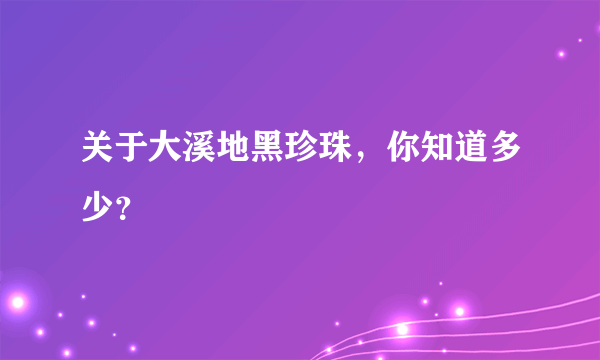 关于大溪地黑珍珠，你知道多少？