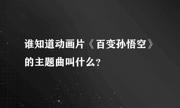 谁知道动画片《百变孙悟空》的主题曲叫什么？